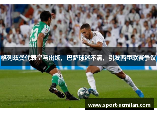 格列兹曼代表皇马出场，巴萨球迷不满，引发西甲联赛争议