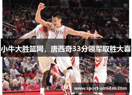小牛大胜篮网，唐西奇33分领军取胜大喜