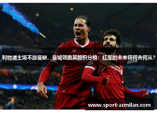 利物浦主场不敌曼联，曼城领跑英超积分榜：红军的未来将何去何从？