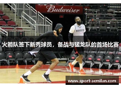 火箭队签下新秀球员，备战与猛龙队的首场比赛