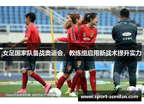 女足国家队备战奥运会，教练组启用新战术提升实力