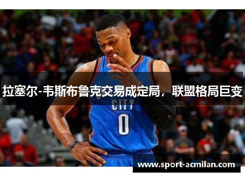 拉塞尔-韦斯布鲁克交易成定局，联盟格局巨变