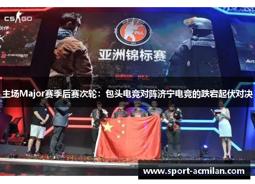 主场Major赛季后赛次轮：包头电竞对阵济宁电竞的跌宕起伏对决
