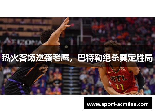 热火客场逆袭老鹰，巴特勒绝杀奠定胜局