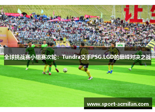 全球挑战赛小组赛次轮：Tundra交手PSG.LGD的巅峰对决之战