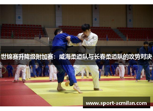世锦赛升降级附加赛：威海柔道队与长春柔道队的攻势对决